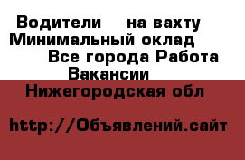 Водители BC на вахту. › Минимальный оклад ­ 60 000 - Все города Работа » Вакансии   . Нижегородская обл.